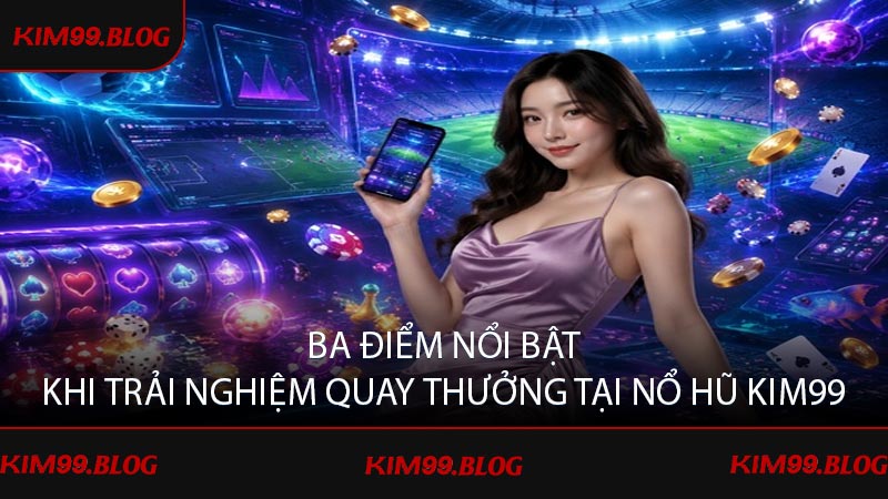 Ba điểm nổi bật khi trải nghiệm quay thưởng tại nổ hũ KIM99