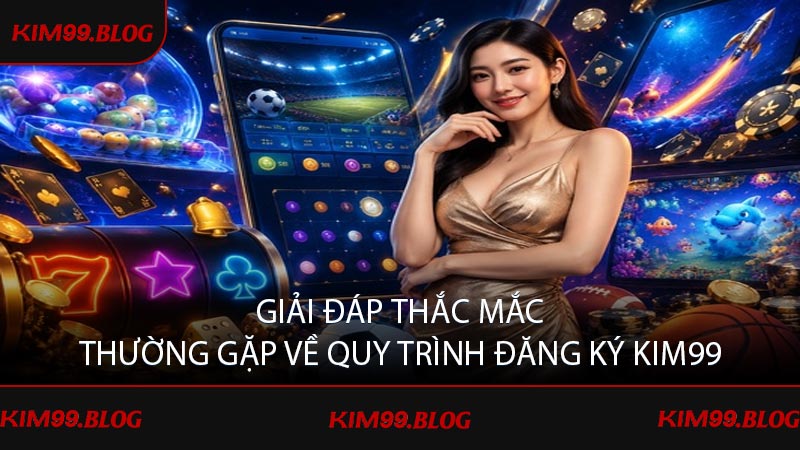 Giải đáp thắc mắc thường gặp về quy trình đăng ký KIM99