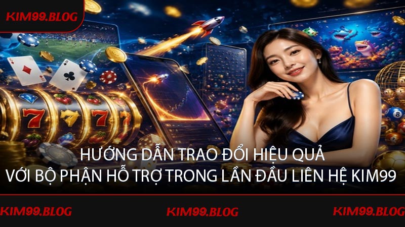 Hướng dẫn trao đổi hiệu quả với bộ phận hỗ trợ trong lần đầu liên hệ KIM99 