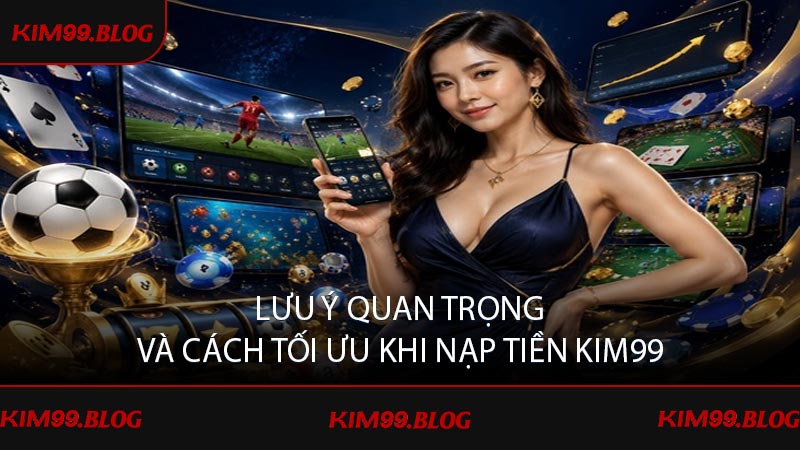 Lưu ý quan trọng và cách tối ưu khi nạp tiền KIM99
