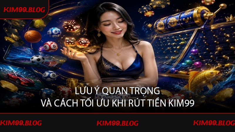 Lưu ý quan trọng và cách tối ưu khi rút tiền KIM99