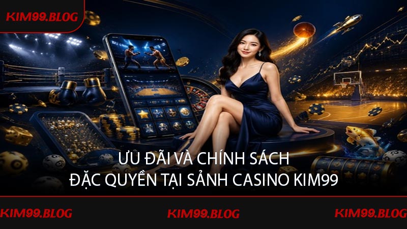 Ưu đãi và chính sách đặc quyền tại sảnh casino KIM99